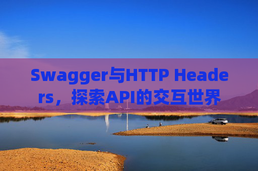 Swagger与HTTP Headers，探索API的交互世界